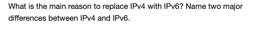 What is the main reason to replace IPV4 with IPV6? Name two major
differences between IPV4 and IPV6.
