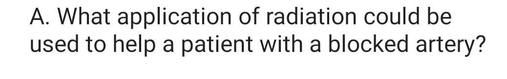 A. What application of radiation could be
used to help a patient with a blocked artery?
