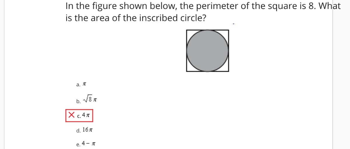 In the figure shown below, the perimeter of the square is 8. What
is the area of the inscribed circle?
а. Я
b.
X c. 4 x
d. 167
e. 4 - 7
