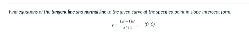 Find equations of the tangent line and normal line to the given curve at the specified point in slope-intercept form.
(2²–1)e"
y =
(0, 0)
22+1
