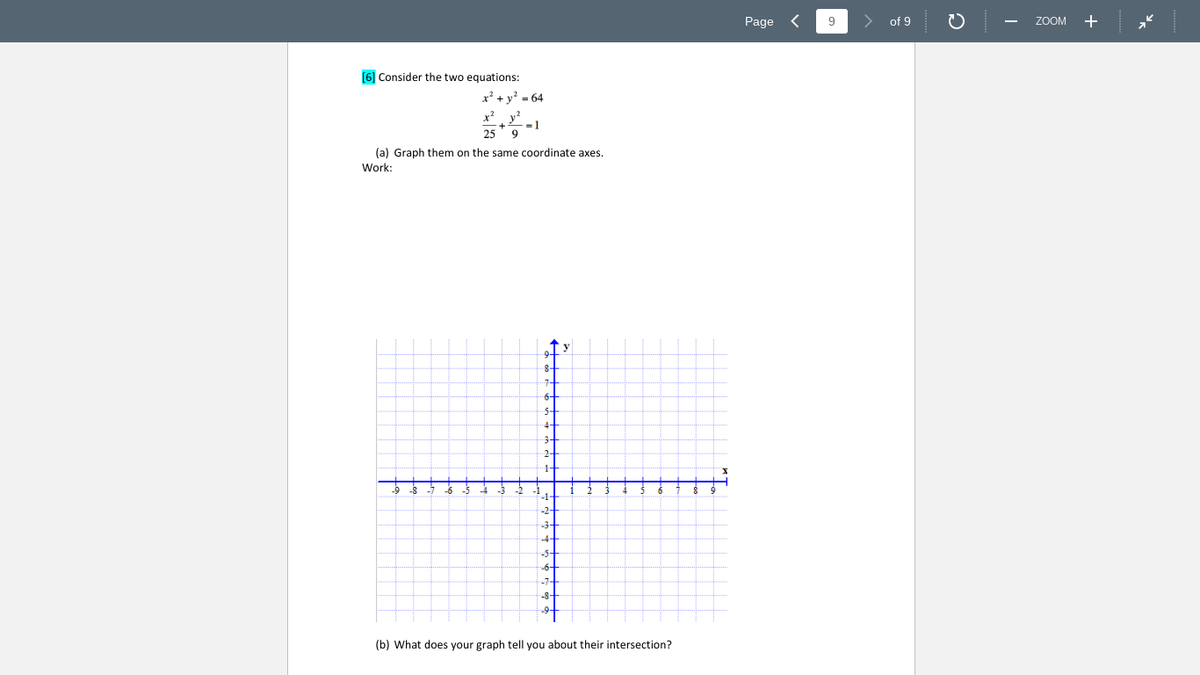 Page <
9
of 9
ZOOM +
(6] Consider the two equations:
x' + y? = 64
= 1
25
(a) Graph them on the same coordinate axes.
Work:
-8-
(b) What does your graph tell you about their intersection?
