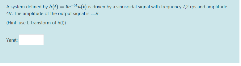 A system defined by h(t) = 5e 5t u(t) is driven by a sinusoidal signal with frequency 7,2 rps and amplitude
4V. The amplitude of the output signal is .V
(Hint: use L-transform of h(t))
Yanıt:
