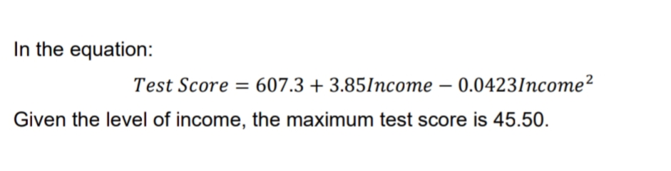 In the equation:
Test Score = 607.3 + 3.85Income – 0.04231ncome?
-
Given the level of income, the maximum test score is 45.50.
