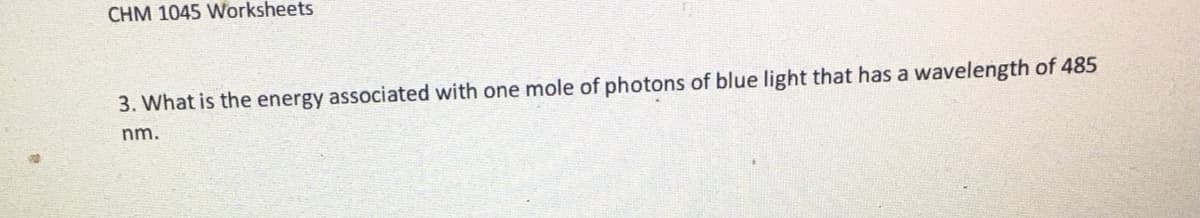 CHM 1045 Worksheets
3. What is the energy associated with one mole of photons of blue light that has a wavelength of 485
nm.
