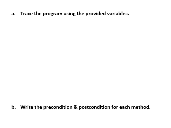 a. Trace the program using the provided variables.
b. Write the precondition & postcondition for each method.