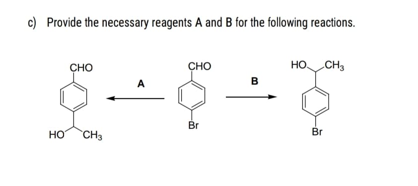 c) Provide the necessary reagents A and B for the following reactions.
CHO
CHO
HO
CH3
A
B
Br
HO
`CH3
Br
