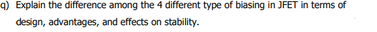 q) Explain the difference among the 4 different type of biasing in JFET in terms of
design, advantages, and effects on stability.
