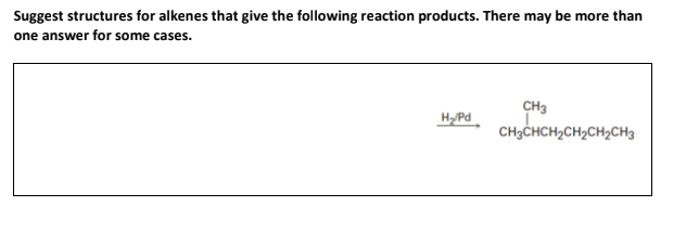 Suggest structures for alkenes that give the following reaction products. There may be more than
one answer for some cases.
CH3
H/Pd
CH3CHCH2CH2CH2CH3
