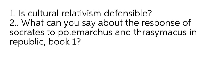 1. Is cultural relativism defensible?
2. What can you say about the response of
socrates to polemarchus and thrasymacus in
republic, book 1?
