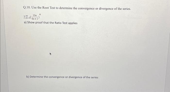 Q.10. Use the Root Test to determine the convergence or divergence of the series.
10N
An-
a) Show proof that the Ratio Test applies
b) Determine the convergence or divergence of the series.