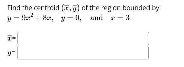 Find the centroid (x, y) of the region bounded by:
9x²
Y
=
x=
尚
y=
+8x, y=0, and X =
3