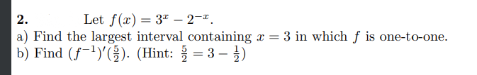 2.
Let f(x) = 3 - 2-ª.
a) Find the largest interval containing x = 3 in which f is one-to-one.
b) Find (f ¹)'(). (Hint: = 3-1)
201