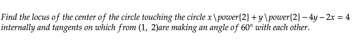 Find the locus of the center of the circle touching the circle x\power{2} + y\power{2} − 4y − 2x = 4
internally and tangents on which from (1, 2)are making an angle of 60° with each other.