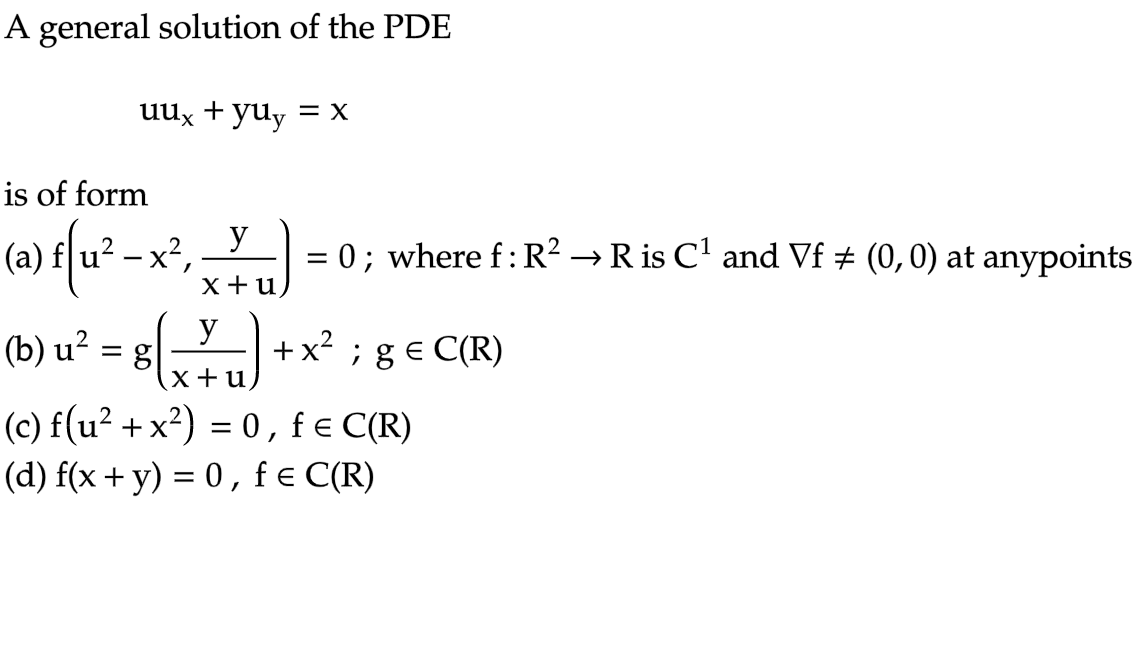 A general solution of the PDE
uux + yuy = x
is of form
(a) f(u² - x²,
y
x + u
(b) u ² = 8√(x + u)
y
g
=
0; where f: R² → R is C¹ and Vf ‡ (0, 0) at anypoints
+ x² ; g = C(R)
E
(c) f(u²+x²) = 0, f = C(R)
(d) f(x + y) = 0, f = C(R)