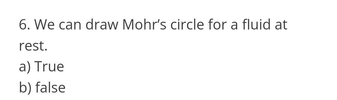 6. We can draw Mohr's circle for a fluid at
rest.
a) True
b) false
