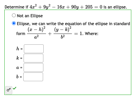 Determine if 4x? + 9y² – 16x + 90y + 205 = 0 is an ellipse.
ONot an Ellipse
Ellipse, we can write the equation of the ellipse in standard
(x – h)?
form
(y – k)?
= 1. Where:
a?
h =
k =
a =
b =
