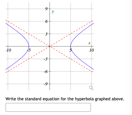 ### Understanding Hyperbolas

In this graph, we see a hyperbola graphed on a coordinate plane. The hyperbola is represented by the two blue curves opening left and right, situated on either side of the vertical and horizontal asymptotes (represented by red dashed lines).

### Key Features of the Graph:

- **Axes:**
  - The horizontal axis is labeled "x."
  - The vertical axis is labeled "y."
  
- **Grid Lines:**
  - The grid lines are spaced in intervals of 3 units along both axes.
  
- **Asymptotes:**
  - The hyperbola's asymptotes are shown as red dashed lines. These lines are diagonal and pass through the origin, forming an "X" shape. The equations for these asymptotes typically take the form \( y = kx \) and \( y = -kx \) for some constant \( k \).
  
- **Vertices:**
  - The vertices of the hyperbola appear to be at points where the hyperbola intersects the horizontal line \( y=y_0 \), which in this case seem to be \( x = \pm 5 \).

### Equation of a Hyperbola:

For a hyperbola centered at the origin with horizontal orientation, the standard equation is:

\[ \frac{x^2}{a^2} - \frac{y^2}{b^2} = 1 \]

Here:
- \( a \) and \( b \) are distances related to the shape and size of the hyperbola.
- \( a \) represents the distance from the center to the vertices on the x-axis.

Given the positioning of the vertices at \( x = \pm 5 \):

\[ a = 5 \]

Since the graph does not specify the value of \( b \) directly, we must assume it to match the hyperbola's curvature as typically labeled in an analytical problem.

### Prompt:

**Write the standard equation for the hyperbola graphed above:**

\[ \frac{x^2}{5^2} - \frac{y^2}{b^2} = 1 \]

Note:
To fully determine the value of \( b \), additional information such as coordinates of the foci or specific properties of the hyperbola would be needed. However, based on standard hyperbola properties:

\[ \frac{x^2}{25} - \frac{y^2}{b^2} = 1