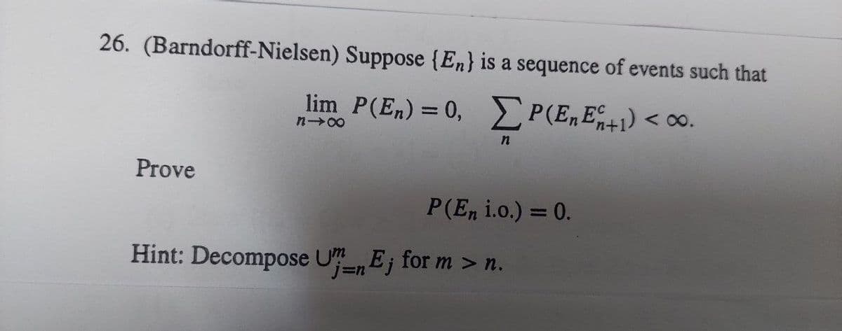 26. (Barndorff-Nielsen)
Prove
Suppose {En} is a sequence of events such that
Σ
n
lim P(En) = 0, P(EnE+1) <0.
n→x
P(En i.o.) = 0.
Hint: Decompose Un Ej for m > n.