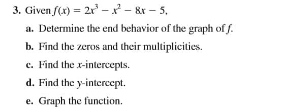 3. Given f(x) = 2x - x - 8x – 5,
a. Determine the end behavior of the graph of f.
b. Find the zeros and their multiplicities.
c. Find the x-intercepts.
d. Find the y-intercept.
e. Graph the function.
