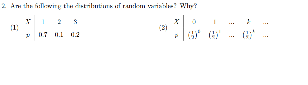 2. Are the following the distributions of random variables? Why?
(1)
X
Р
1 2 3
0.7 0.1 0.2
X
0
P (¹) ⁰
1
(²) ¹
k
(1) *