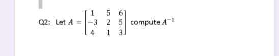 5 61
-3 2 5 compute A-1
1 31
1
Q2: Let A =
4
