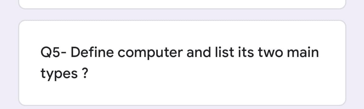 Q5- Define computer and list its two main
types ?
