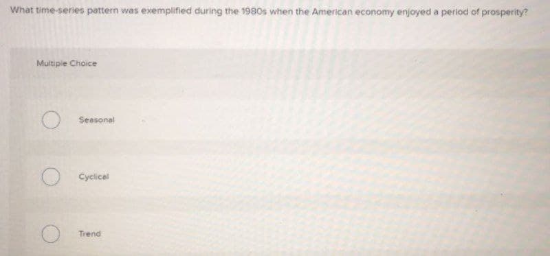 What time-series pattern was exemplified during the 1980s when the American economy enjoyed a period of prosperity?
Multiple Choice
Seasonal
Cyclicel
Trend
