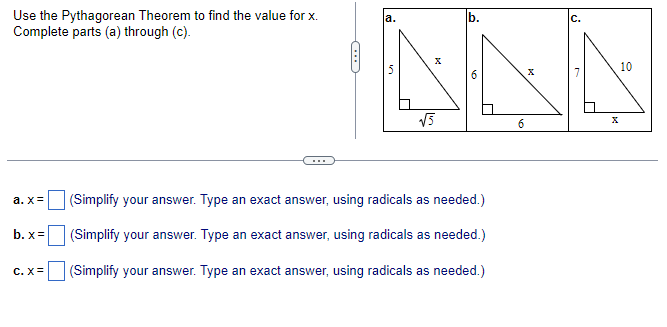 Use the Pythagorean Theorem to find the value for x.
Complete parts (a) through (c).
a.x=
b. x =
C. X=
NAA
6
√√5
(Simplify your answer. Type an exact answer, using radicals as needed.)
(Simplify your answer. Type an exact answer, using radicals as needed.)
(Simplify your answer. Type an exact answer, using radicals as needed.)
10