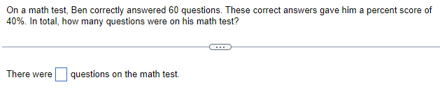 On a math test, Ben correctly answered 60 questions. These correct answers gave him a percent score of
40%. In total, how many questions were on his math test?
There were
questions on the math test.