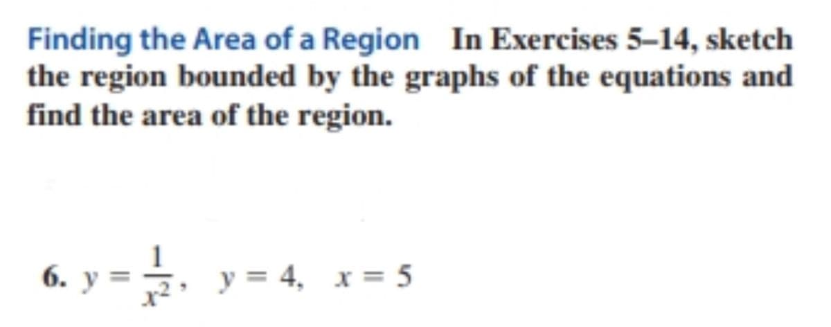 Finding the Area of a Region In Exercises 5-14, sketch
the region bounded by the graphs of the equations and
find the area of the region.
6. y = , y = 4, x = 5
y = 4, x= 5
