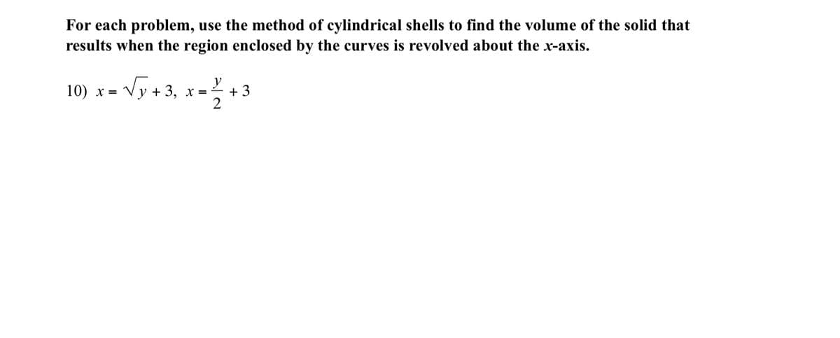 For each problem, use the method of cylindrical shells to find the volume of the solid that
results when the region enclosed by the curves is revolved about the x-axis.
10) х 3D
y + 3, x
y
+ 3
