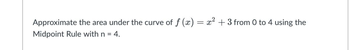 Approximate the area under the curve of f (x) = x² +3 from 0 to 4 using the
Midpoint Rule with n =
= 4.
