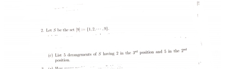 15
2. Let S be the set [9] = {1,2, 9).
(e) List 5 derangements of S having 2 in the 3rd position and 5 in the 2nd
position.
(a) How man na
2