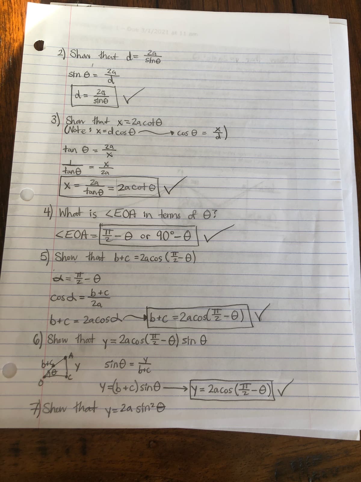 Due 3/1/2021 at 11 anm
2) Shaw thet d= stne
Stn 6 =
to
스
3) Shan that x=Zacoto
sine
(Notes x=d cos Đ.
至)
Cos e =
tan e
za
%3D
tane
%3D
za
x-= 2a cotev
tane
4 What is <EOA tin tenns f Ô I
KEOA=- e or 90°-0
r
5 Show that b+C =Zacos (-0)
Cosd=
b+c
2a
6+c=2acosd € =2acosl-0) r
y32a cos(플-6) sin 9
Sine = TrC
6) Show that
y= 2acos (플-0)V-
Shew that
y=2a stn²O
430
