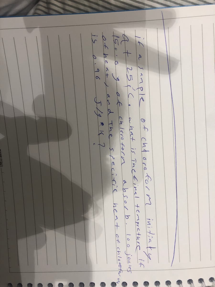 initiaky
if a sample
at25¢ce
of cht orofor m
if
what is Thefinal tempreture
l00joules
in
chloro forn
absor b.
of
of hea+
and The
specicic heat of chlovofer
is
e.96
