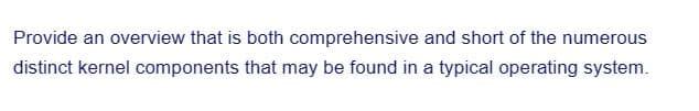 Provide an overview that is both comprehensive and short of the numerous
distinct kernel components that may be found in a typical operating system.