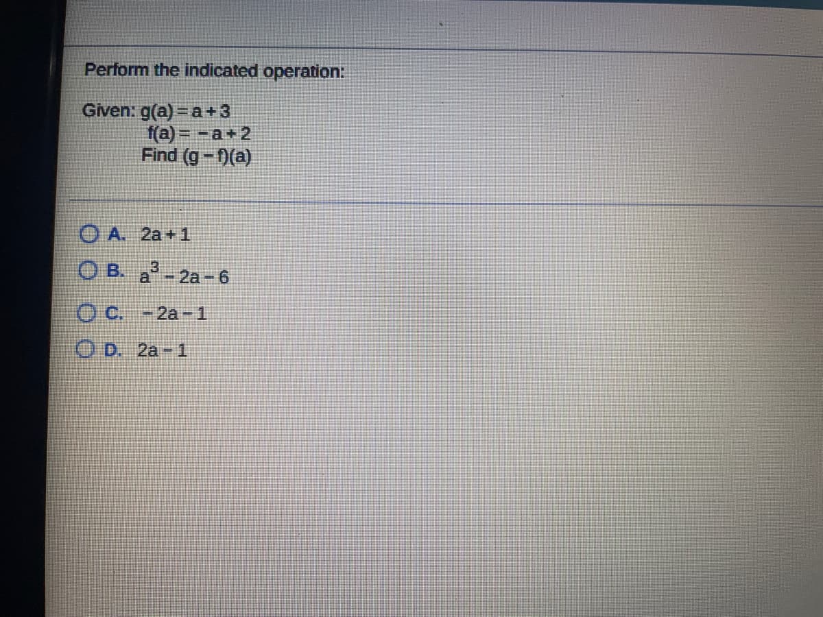 Perform the indicated operation:
Given: g(a) = a +3
f(a) = -a+2
Find (g-0(a)
O A. 2a+1
O B. a-2a- 6
O C. -2a- 1
O D. 2a- 1
