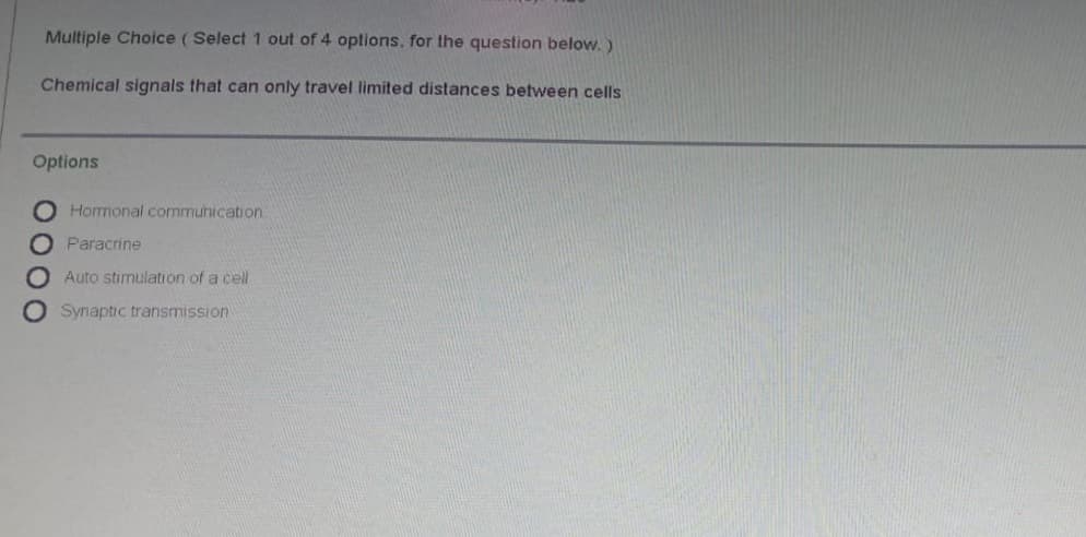 Multiple Choice (Select 1 out of 4 options. for the question below. )
Chemical signals that can only travel limited distances between cells
Options
Hormonal communication
Paracrine
Auto stimulation of a cell
Synaptic transmission
0000
