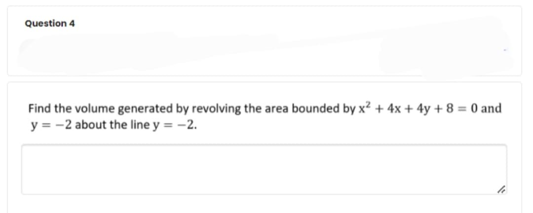 Question 4
Find the volume generated by revolving the area bounded by x? + 4x + 4y + 8 = 0 and
y = -2 about the line y = -2.
