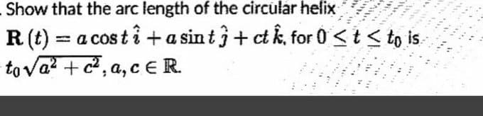 Show that the arc length of the circular helix
R (t) = a costi + a sint 3+ ct k, for 0 <≤ t < to is
tova²+c², a, ceR.