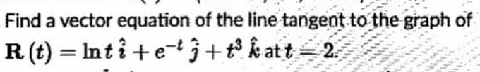 Find a vector equation of the line tangent to the graph of
R(t)= Inti+et+t³ katt 2