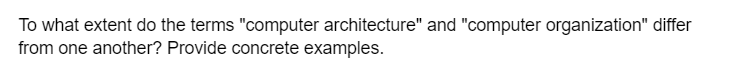 To what extent do the terms "computer architecture" and "computer organization" differ
from one another? Provide concrete examples.