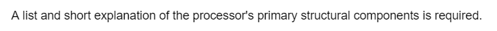 A list and short explanation of the processor's primary structural components is required.