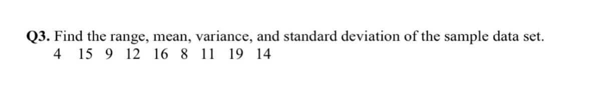 Q3. Find the range, mean, variance, and standard deviation of the sample data set.
4 15 9 12 16 8 11 19 14
