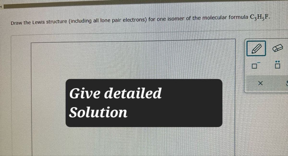 Draw the Lewis structure (including all lone pair electrons) for one isomer of the molecular formula C3H5F.
Give detailed
Solution
ח'
口
X
口: