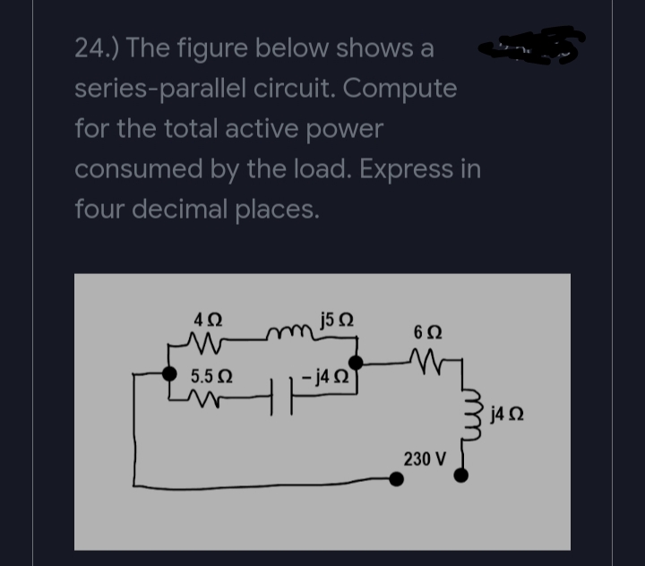 24.) The figure below shows a
series-parallel circuit. Compute
for the total active power
consumed by the load. Express in
four decimal places.
4Ω
j5Ω
6Ω
5.5 2
- j4 2
j4 2
230 V
