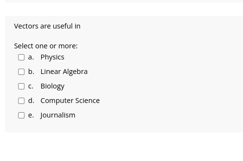 Vectors are useful in
Select one or more:
a. Physics
b. Linear Algebra
c. Biology
d. Computer Science
e. Journalism