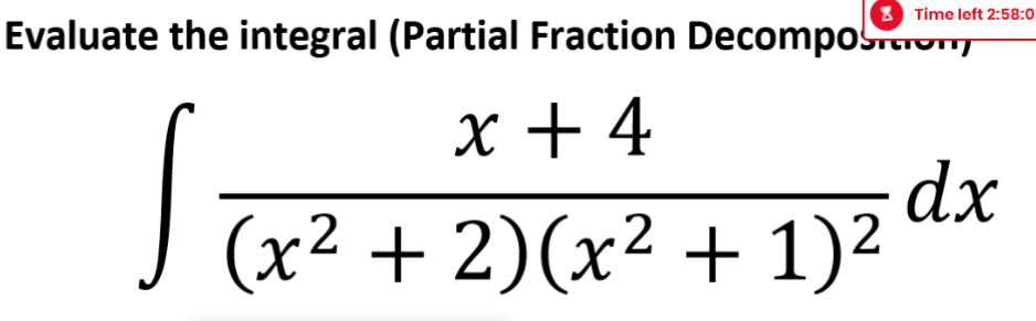 3 Time left 2:58:0
Evaluate the integral (Partial Fraction Decompos.ron
X + 4
dx
J (x² + 2)(x² + 1)²
