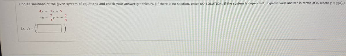 Find all solutions of the given system of equations and check your answer graphically. (If there is no solution, enter NO SOLUTION. If the system is dependent, express your answer in terms of x, where y = y(x).)
7y = 5
(x, y) =
4x +
4
5