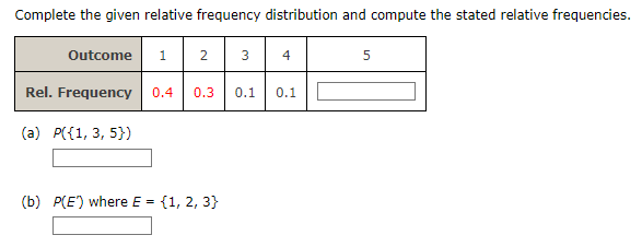 Complete the given relative frequency distribution and compute the stated relative frequencies.
Outcome
Rel. Frequency
(a) P({1, 3, 5})
1 2
0.4 0.3
(b) P(E) where E = {1, 2, 3}
3
0.1
4
0.1
5